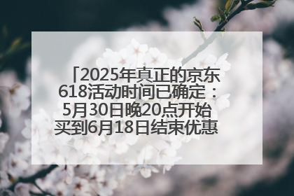2025年真正的京东618活动时间已确定：5月30日晚20点开始买到6月18日结束优惠力度最大最便宜！