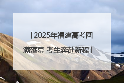 2025年福建高考圆满落幕 考生奔赴新程