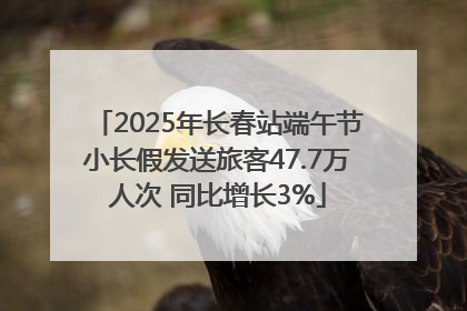 2025年长春站端午节小长假发送旅客47.7万人次 同比增长3%