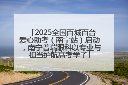 2025全国百城百台爱心助考（南宁站）启动，南宁普瑞眼科以专业与担当护航高考学子