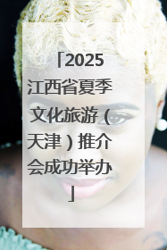 2025江西省夏季文化旅游（天津）推介会成功举办
