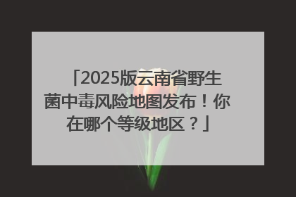 2025版云南省野生菌中毒风险地图发布！你在哪个等级地区？