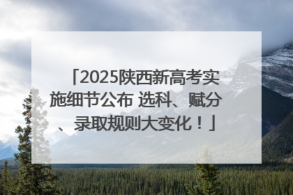 2025陕西新高考实施细节公布 选科、赋分、录取规则大变化！