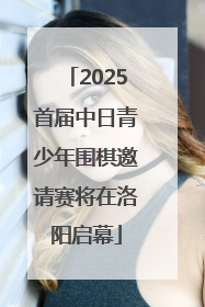 2025首届中日青少年围棋邀请赛将在洛阳启幕