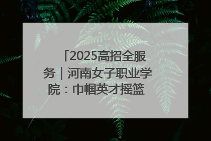 2025高招全服务｜河南女子职业学院：巾帼英才摇篮 职教创新高地