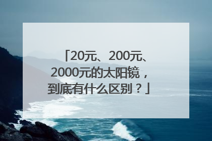 20元、200元、2000元的太阳镜，到底有什么区别？