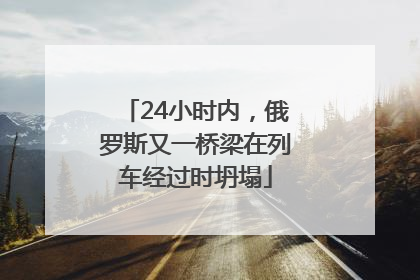 24小时内，俄罗斯又一桥梁在列车经过时坍塌