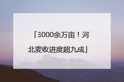 3000余万亩！河北麦收进度超九成
