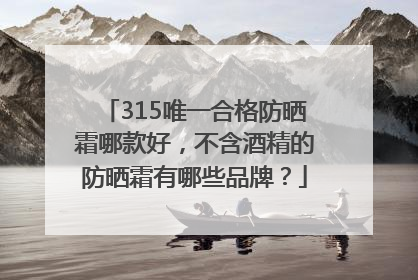 315唯一合格防晒霜哪款好，不含酒精的防晒霜有哪些品牌？