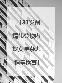 31岁鞠婧祎登顶内娱女星杂志销量榜首