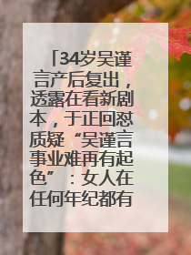 34岁吴谨言产后复出，透露在看新剧本，于正回怼质疑“吴谨言事业难再有起色”：女人在任何年纪都有她的光彩