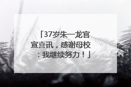 37岁朱一龙官宣喜讯，感谢母校：我继续努力！