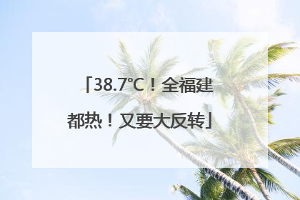 38.7℃！全福建都热！又要大反转