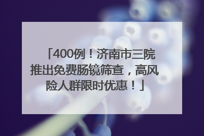 400例！济南市三院推出免费肠镜筛查，高风险人群限时优惠！
