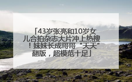 43岁张亮和10岁女儿合拍杂志大片冲上热搜！妹妹长成哥哥“天天”翻版，超模范十足