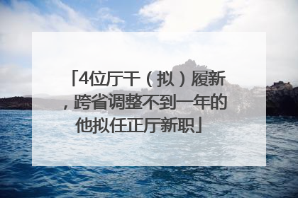 4位厅干（拟）履新，跨省调整不到一年的他拟任正厅新职