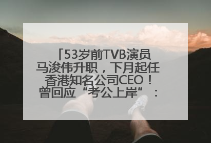 53岁前TVB演员马浚伟升职，下月起任香港知名公司CEO！曾回应“考公上岸”：真不是公务员