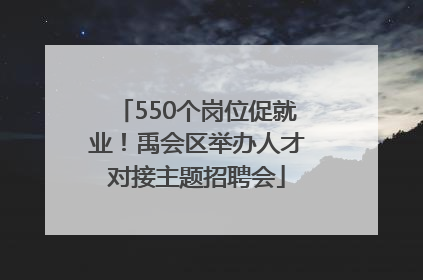 550个岗位促就业！禹会区举办人才对接主题招聘会