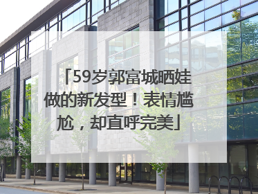59岁郭富城晒娃做的新发型！表情尴尬，却直呼完美