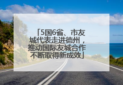 5国6省、市友城代表走进德州，推动国际友城合作不断取得新成效