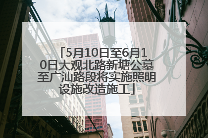 5月10日至6月10日大观北路新塘公墓至广汕路段将实施照明设施改造施工