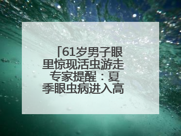 61岁男子眼里惊现活虫游走 专家提醒：夏季眼虫病进入高发期注意防护