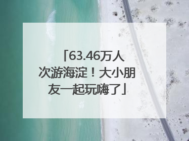 63.46万人次游海淀！大小朋友一起玩嗨了