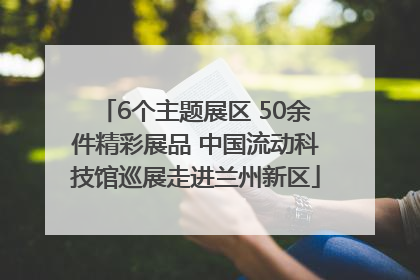 6个主题展区 50余件精彩展品 中国流动科技馆巡展走进兰州新区
