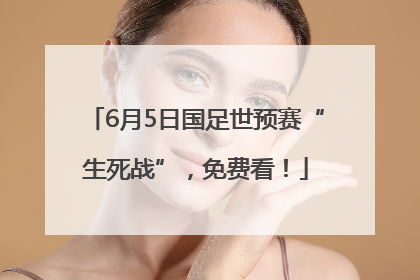 6月5日国足世预赛“生死战”，免费看！