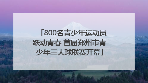 800名青少年运动员跃动青春 首届郑州市青少年三大球联赛开幕