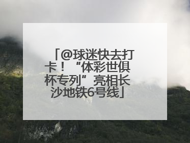 @球迷快去打卡！“体彩世俱杯专列”亮相长沙地铁6号线