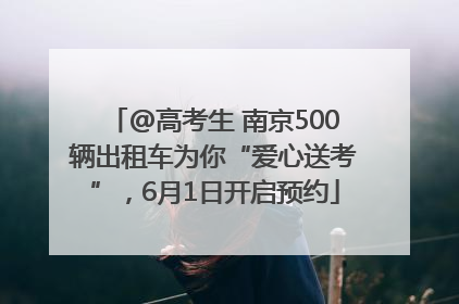 @高考生 南京500辆出租车为你“爱心送考”，6月1日开启预约
