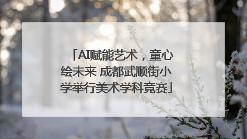 AI赋能艺术，童心绘未来 成都武顺街小学举行美术学科竞赛