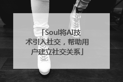 Soul将AI技术引入社交，帮助用户建立社交关系