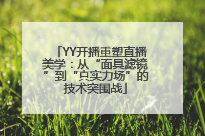 YY开播重塑直播美学：从“面具滤镜”到“真实力场”的技术突围战