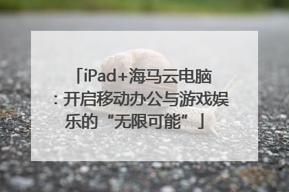 iPad+海马云电脑：开启移动办公与游戏娱乐的“无限可能”